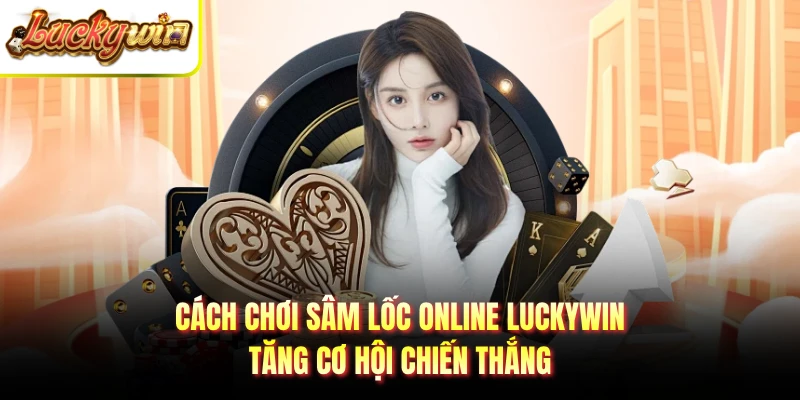Cách chơi sâm lốc online LUCKYWIN tăng cơ hội chiến thắng