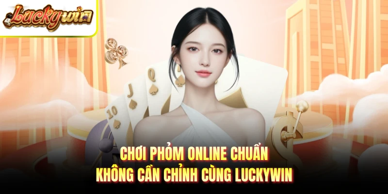 Chơi Phỏm Online Chuẩn Không Cần Chỉnh Cùng Luckywin
