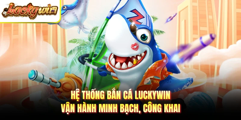 Hệ thống bắn cá LUCKYWIN vận hành minh bạch, công khai