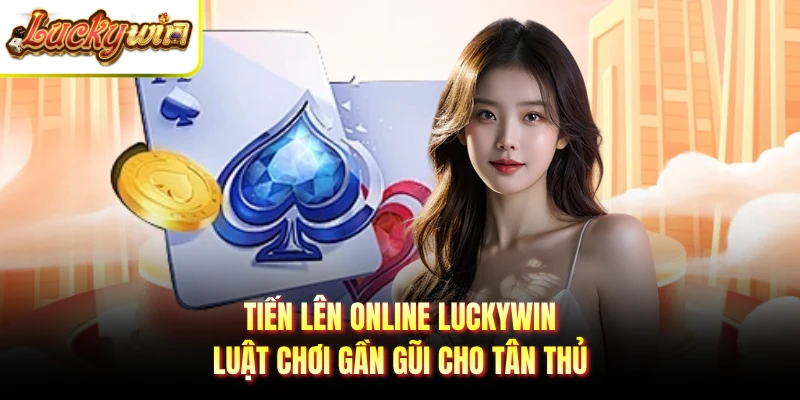 Tiến Lên Online Luckywin - Luật Chơi Gần Gũi Cho Tân Thủ