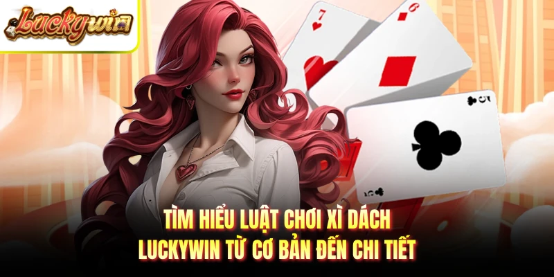 Tìm hiểu luật chơi xì dách LUCKYWIN từ cơ bản đến chi tiết