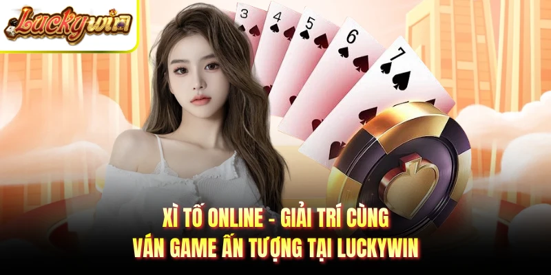Xì Tố Online - Giải Trí Cùng Ván Game Ấn Tượng Tại Luckywin